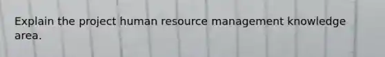 Explain the project human resource management knowledge area.