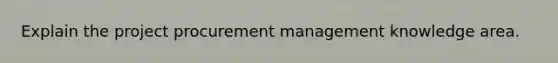 Explain the project procurement management knowledge area.