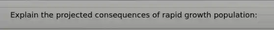 Explain the projected consequences of rapid growth population: