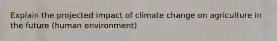 Explain the projected impact of climate change on agriculture in the future (human environment)