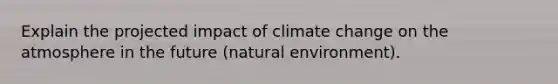 Explain the projected impact of climate change on the atmosphere in the future (natural environment).