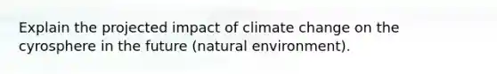 Explain the projected impact of climate change on the cyrosphere in the future (natural environment).