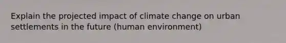 Explain the projected impact of climate change on urban settlements in the future (human environment)