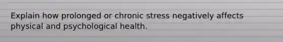 Explain how prolonged or chronic stress negatively affects physical and psychological health.