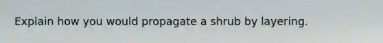 Explain how you would propagate a shrub by layering.