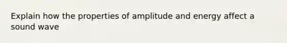 Explain how the properties of amplitude and energy affect a sound wave