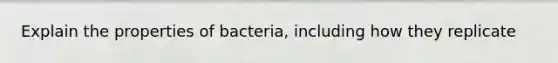 Explain the properties of bacteria, including how they replicate