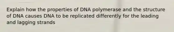 Explain how the properties of DNA polymerase and the structure of DNA causes DNA to be replicated differently for the leading and lagging strands