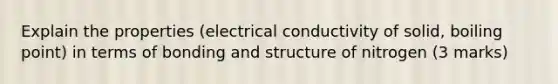 Explain the properties (electrical conductivity of solid, boiling point) in terms of bonding and structure of nitrogen (3 marks)