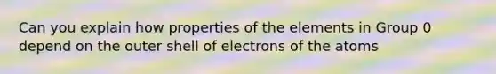 Can you explain how properties of the elements in Group 0 depend on the outer shell of electrons of the atoms