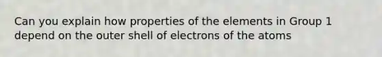 Can you explain how properties of the elements in Group 1 depend on the outer shell of electrons of the atoms