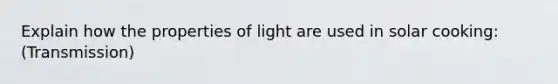 Explain how the properties of light are used in solar cooking: (Transmission)