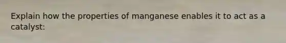 Explain how the properties of manganese enables it to act as a catalyst: