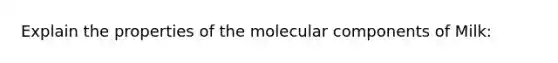 Explain the properties of the molecular components of Milk: