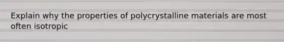 Explain why the properties of polycrystalline materials are most often isotropic