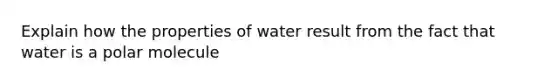 Explain how the properties of water result from the fact that water is a polar molecule