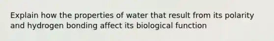 Explain how the properties of water that result from its polarity and hydrogen bonding affect its biological function