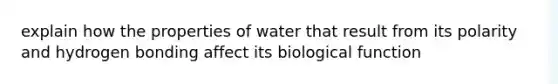 explain how the properties of water that result from its polarity and hydrogen bonding affect its biological function