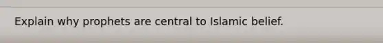 Explain why prophets are central to Islamic belief.