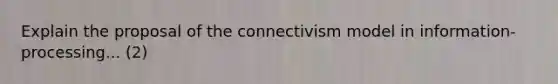 Explain the proposal of the connectivism model in information-processing... (2)