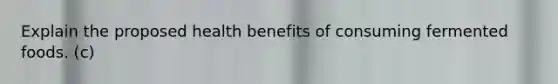 Explain the proposed health benefits of consuming fermented foods. (c)