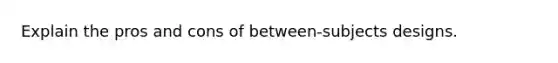 Explain the pros and cons of between-subjects designs.