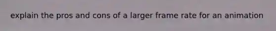 explain the pros and cons of a larger frame rate for an animation