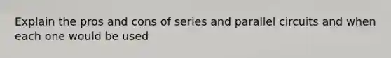 Explain the pros and cons of series and parallel circuits and when each one would be used