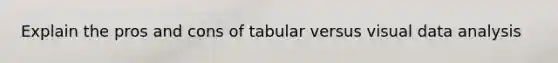 Explain the pros and cons of tabular versus visual data analysis