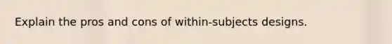 Explain the pros and cons of within-subjects designs.