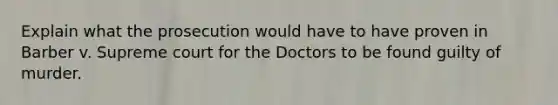 Explain what the prosecution would have to have proven in Barber v. Supreme court for the Doctors to be found guilty of murder.