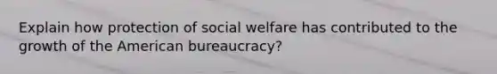 Explain how protection of social welfare has contributed to the growth of the American bureaucracy?