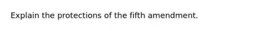 Explain the protections of the fifth amendment.