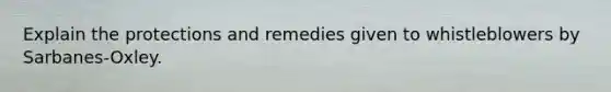 Explain the protections and remedies given to whistleblowers by Sarbanes-Oxley.