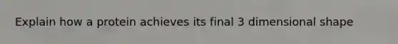 Explain how a protein achieves its final 3 dimensional shape