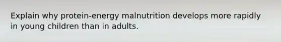 Explain why protein-energy malnutrition develops more rapidly in young children than in adults.