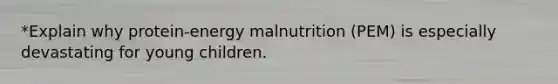 *Explain why protein-energy malnutrition (PEM) is especially devastating for young children.