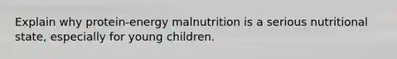 Explain why protein-energy malnutrition is a serious nutritional state, especially for young children.