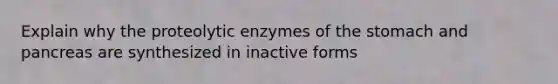 Explain why the proteolytic enzymes of the stomach and pancreas are synthesized in inactive forms