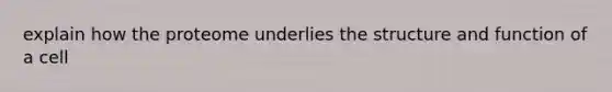 explain how the proteome underlies the structure and function of a cell