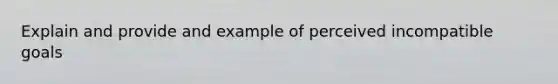 Explain and provide and example of perceived incompatible goals