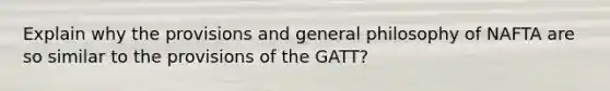 Explain why the provisions and general philosophy of NAFTA are so similar to the provisions of the GATT?