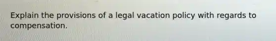 Explain the provisions of a legal vacation policy with regards to compensation.