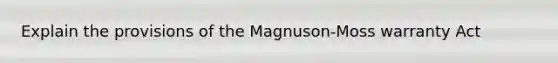 Explain the provisions of the Magnuson-Moss warranty Act