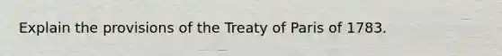 Explain the provisions of the Treaty of Paris of 1783.