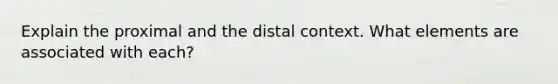 Explain the proximal and the distal context. What elements are associated with each?