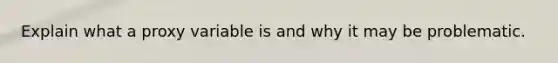 Explain what a proxy variable is and why it may be problematic.