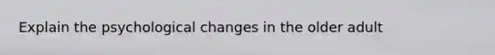 Explain the psychological changes in the older adult