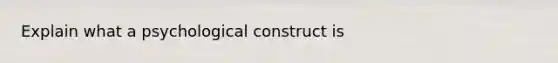 Explain what a psychological construct is