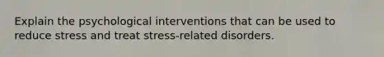 Explain the psychological interventions that can be used to reduce stress and treat stress-related disorders.